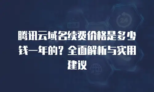腾讯云域名续费价格是多少钱一年的？全面解析与实用建议