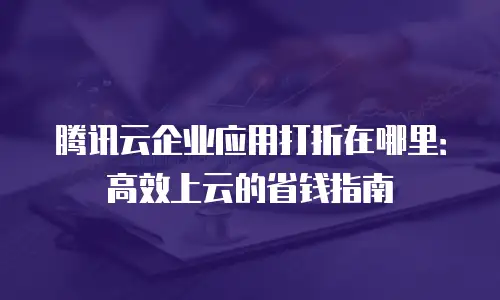 腾讯云企业应用打折在哪里：高效上云的省钱指南