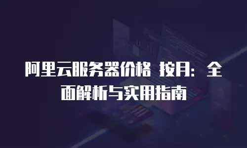 阿里云服务器价格 按月：全面解析与实用指南
