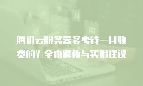 腾讯云服务器多少钱一月收费的？全面解析与实用建议