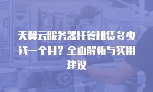 天翼云服务器托管租赁多少钱一个月？全面解析与实用建议