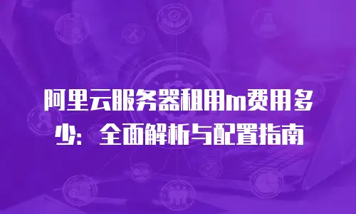 阿里云服务器租用m费用多少：全面解析与配置指南