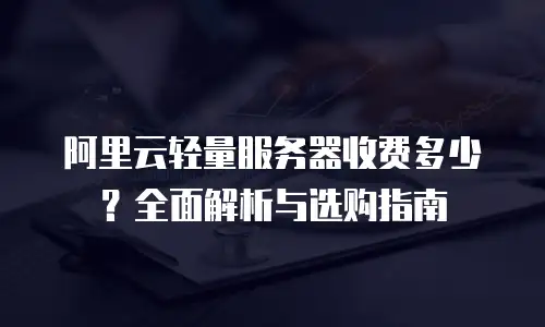 阿里云轻量服务器收费多少？全面解析与选购指南