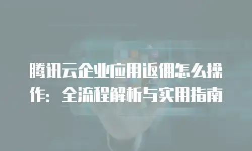 腾讯云企业应用返佣怎么操作：全流程解析与实用指南