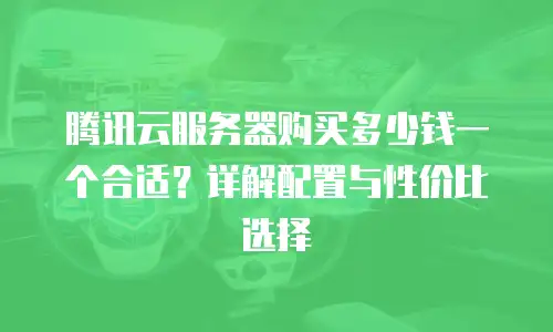 腾讯云服务器购买多少钱一个合适？详解配置与性价比选择