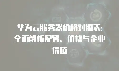 华为云服务器价格对照表：全面解析配置、价格与企业价值