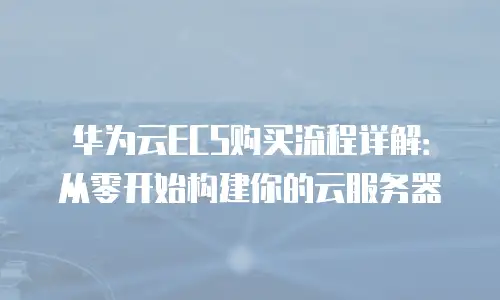 华为云ECS购买流程详解：从零开始构建你的云服务器