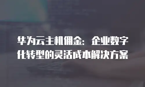 华为云主机佣金：企业数字化转型的灵活成本解决方案