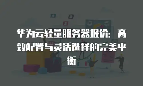 华为云轻量服务器报价：高效配置与灵活选择的完美平衡