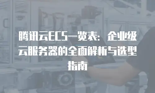 腾讯云ECS一览表：企业级云服务器的全面解析与选型指南