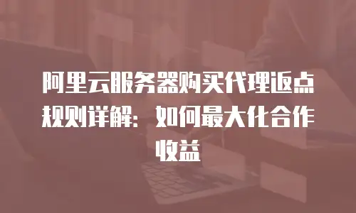 阿里云服务器购买代理返点规则详解：如何最大化合作收益