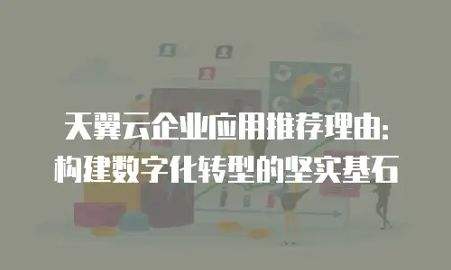天翼云企业应用推荐理由：构建数字化转型的坚实基石