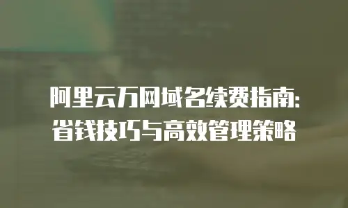 阿里云万网域名续费指南：省钱技巧与高效管理策略