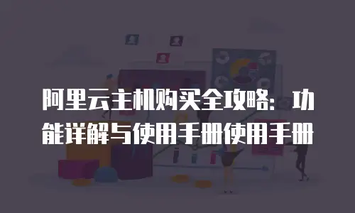 阿里云主机购买全攻略：功能详解与使用手册使用手册