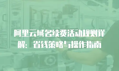 阿里云域名续费活动规则详解：省钱策略与操作指南