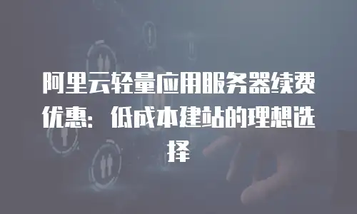阿里云轻量应用服务器续费优惠：低成本建站的理想选择