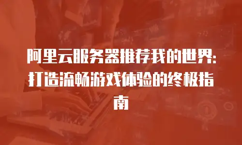 阿里云服务器推荐我的世界：打造流畅游戏体验的终极指南