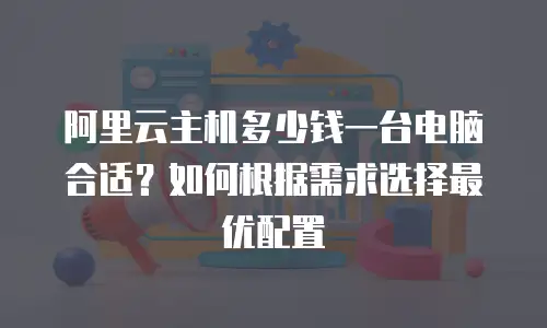 阿里云主机多少钱一台电脑合适？如何根据需求选择最优配置