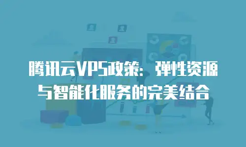 腾讯云VPS政策：弹性资源与智能化服务的完美结合