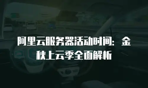 阿里云服务器活动时间：金秋上云季全面解析