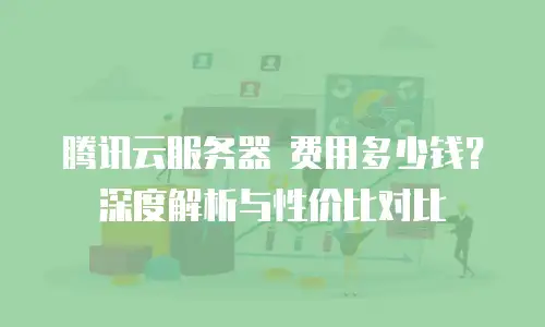腾讯云服务器 费用多少钱？深度解析与性价比对比
