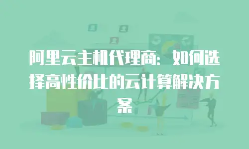 阿里云主机代理商：如何选择高性价比的云计算解决方案