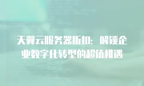 天翼云服务器折扣：解锁企业数字化转型的超值机遇