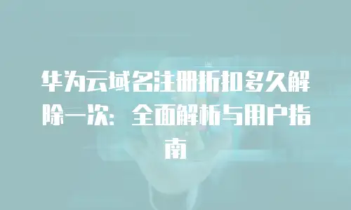 华为云域名注册折扣多久解除一次：全面解析与用户指南