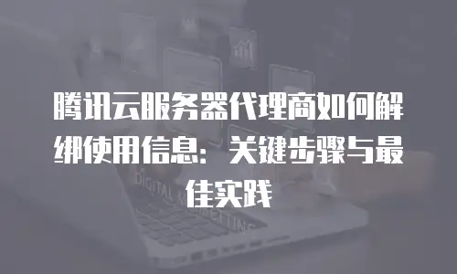 腾讯云服务器代理商如何解绑使用信息：关键步骤与最佳实践