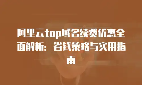 阿里云top域名续费优惠全面解析：省钱策略与实用指南