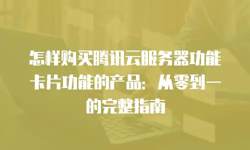 怎样购买腾讯云服务器功能卡片功能的产品：从零到一的完整指南