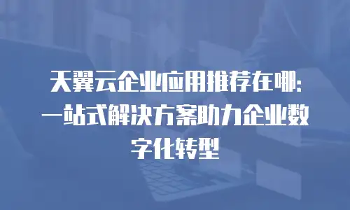天翼云企业应用推荐在哪：一站式解决方案助力企业数字化转型