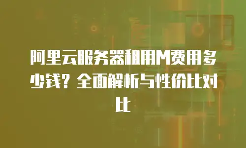 阿里云服务器租用M费用多少钱？全面解析与性价比对比