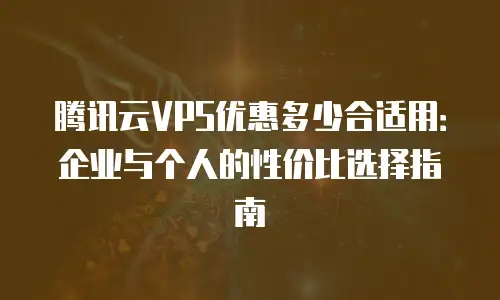 腾讯云VPS优惠多少合适用：企业与个人的性价比选择指南