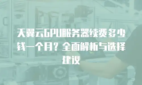 天翼云GPU服务器续费多少钱一个月？全面解析与选择建议
