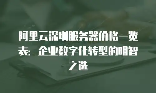 阿里云深圳服务器价格一览表：企业数字化转型的明智之选