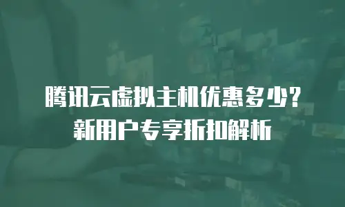 腾讯云虚拟主机优惠多少？新用户专享折扣解析