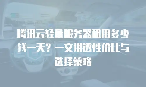 腾讯云轻量服务器租用多少钱一天？一文讲透性价比与选择策略