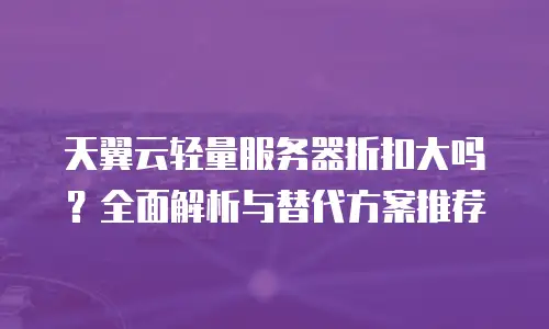天翼云轻量服务器折扣大吗？全面解析与替代方案推荐