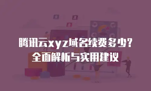 腾讯云xyz域名续费多少？全面解析与实用建议