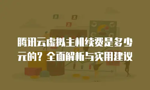 腾讯云虚拟主机续费是多少元的？全面解析与实用建议