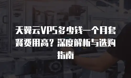 天翼云VPS多少钱一个月套餐费用高？深度解析与选购指南