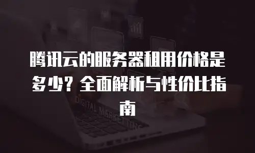 腾讯云的服务器租用价格是多少？全面解析与性价比指南