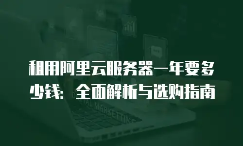 租用阿里云服务器一年要多少钱：全面解析与选购指南