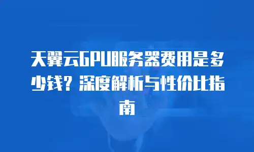 天翼云GPU服务器费用是多少钱？深度解析与性价比指南
