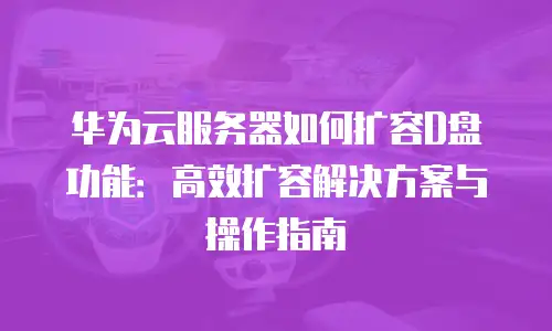 华为云服务器如何扩容D盘功能：高效扩容解决方案与操作指南
