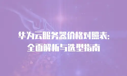 华为云服务器价格对照表：全面解析与选型指南