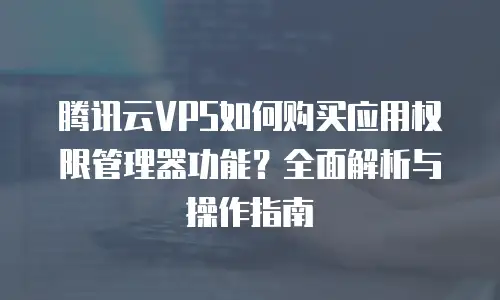 腾讯云VPS如何购买应用权限管理器功能？全面解析与操作指南