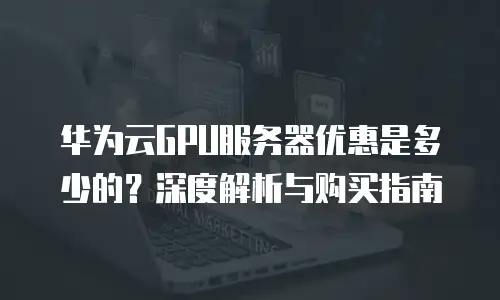 华为云GPU服务器优惠是多少的？深度解析与购买指南