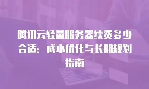 腾讯云轻量服务器续费多少合适：成本优化与长期规划指南